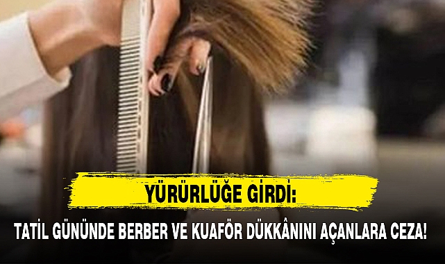 TATİL GÜNÜNDE BERBER VE KUAFÖR DÜKKÂNINI AÇANLARA CEZA!
