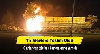 Tır Alevlere Teslim Oldu! O anlar cep telefonu kameralarına yansıdı