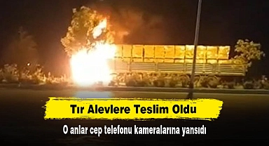 Tır Alevlere Teslim Oldu!  O anlar cep telefonu kameralarına yansıdı