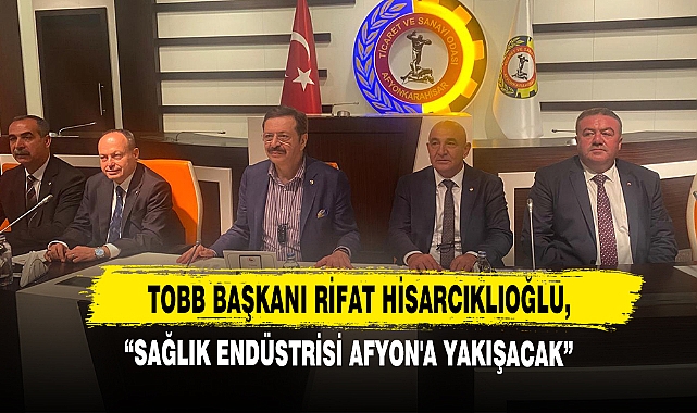 TOBB Başkanı Rifat Hisarcıklıoğlu, “Sağlık Endüstrisi Afyon'a Yakışacak”