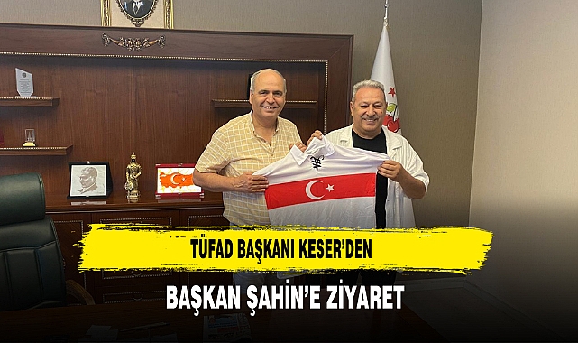 TÜFAD Başkanı Keser’den Başkan Şahin’ Ziyaret