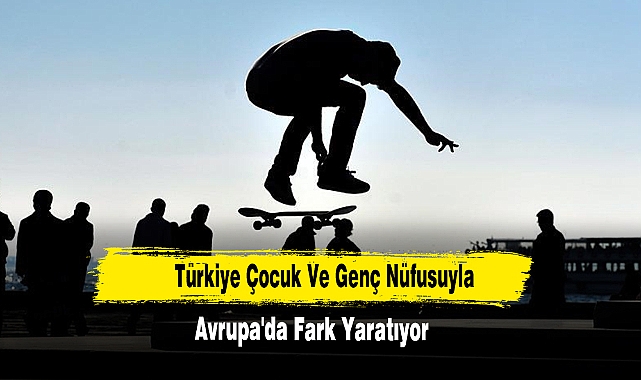 Türkiye Çocuk Ve Genç Nüfusuyla Avrupa'da Fark Yaratıyor