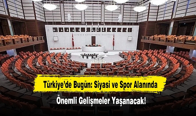 Türkiye’de Bugün: Siyasi ve Spor Alanında Önemli Gelişmeler Yaşanıyor!