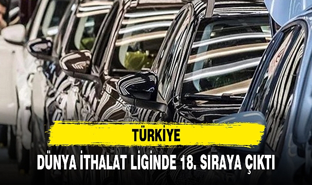 TÜRKİYE, DÜNYA İTHALAT LİGİNDE 18. SIRAYA ÇIKTI