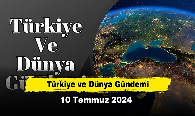 Türkiye ve Dünya Gündemi | 10 Temmuz 2024