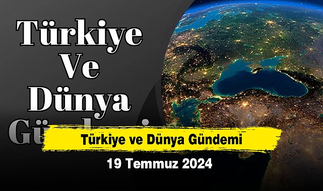 Türkiye ve Dünya Gündemi | 19 Temmuz 2024