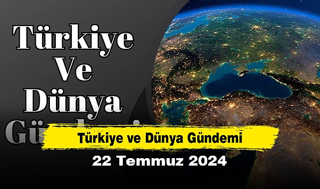 Türkiye ve Dünya Gündemi | 22 Temmuz 2024