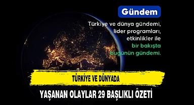 Türkiye ve Dünyada Yaşanan Olaylar 29 Başlıklı Özeti