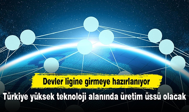 Türkiye yüksek teknoloji alanında üretim üssü olacak