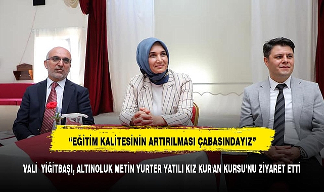 VALİ  YİĞİTBAŞI, ALTINOLUK METİN YURTER YATILI KIZ KUR'AN KURSU’NU ZİYARET ETTİ