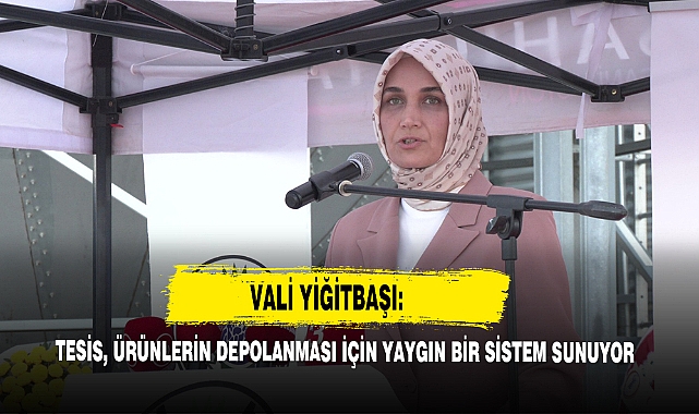 Vali Yiğitbaşı: Tesis, Ürünlerin Depolanması İçin Yaygın Bir Sistem Sunuyor