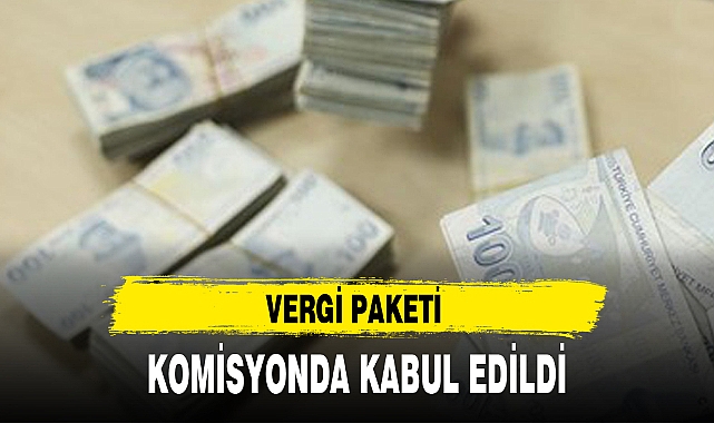 VERGİ PAKETİ KOMİSYONDA KABUL EDİLDİ