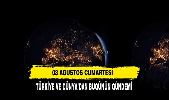 03 Ağustos Cumartesi Türkiye Ve Dünya’dan Bugünün Gündemi
