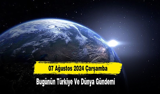 07 Ağustos 2024 Çarşamba Bugünün Türkiye Ve Dünya Gündemi