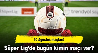 10 Ağustos maçları! Süper Lig’de bugün kimin maçı var?