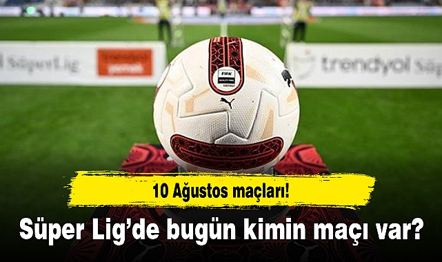 10 Ağustos maçları! Süper Lig’de bugün kimin maçı var?