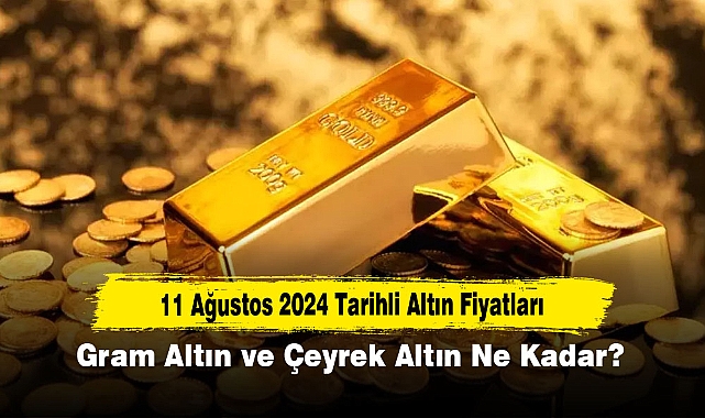11 Ağustos 2024 Tarihli Altın Fiyatları: Gram Altın ve Çeyrek Altın Ne Kadar?