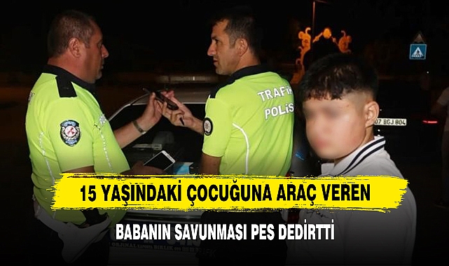 15 Yaşındaki Çocuğuna Araç Veren Babanın Savunması Pes Dedirtti