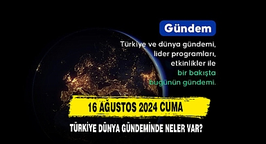 16 Ağustos 2024 Cuma Türkiye Dünya Gündeminde Neler Var?
