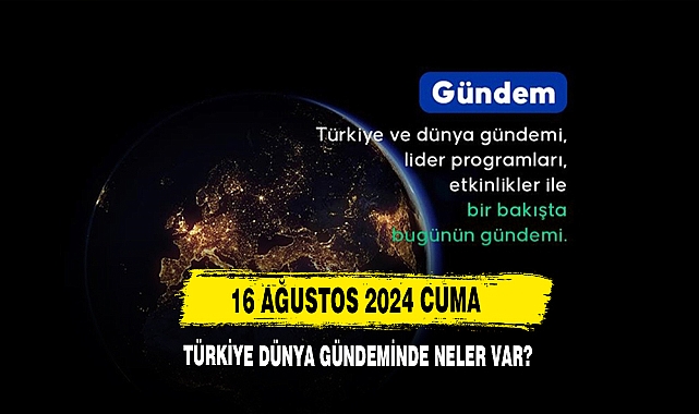 16 Ağustos 2024 Cuma Türkiye Dünya Gündeminde Neler Var?