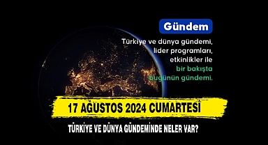 17 Ağustos 2024 Cumartesi Türkiye Ve Dünya Gündeminde Neler Var?
