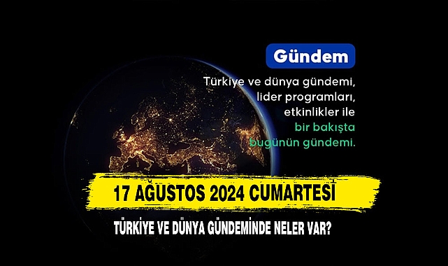 17 Ağustos 2024 Cumartesi Türkiye Ve Dünya Gündeminde Neler Var?