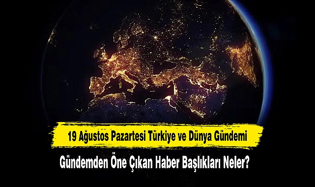 19 Ağustos Pazartesi Türkiye ve Dünya Gündemi