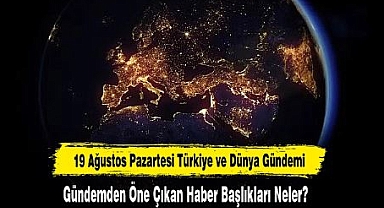 19 Ağustos Pazartesi Türkiye ve Dünya Gündemi