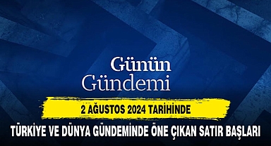2 AĞUSTOS TARİHİNİN ÖNE ÇIKAN SATIR BAŞLIKLARI