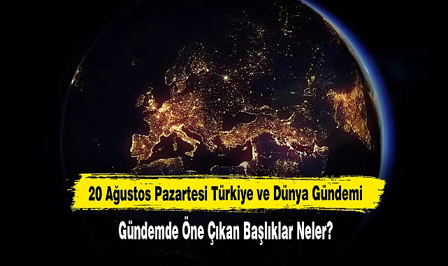 20 Ağustos Pazartesi Türkiye Ve Dünya Gündemi