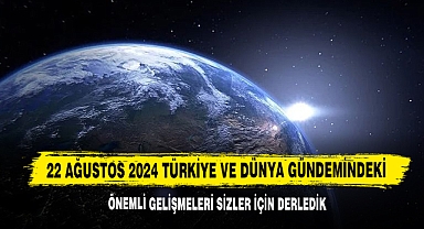 22 Ağustos 2024 Türkiye Ve Dünya Gündemindeki Önemli Gelişmeleri Sizler İçin Derledik