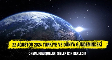 22 Ağustos 2024 Türkiye Ve Dünya Gündemindeki Önemli Gelişmeleri Sizler İçin Derledik