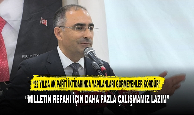 “22 YILDA AK PARTİ İKTİDARINDA YAPILANLARI GÖRMEYENLER KÖRDÜR”