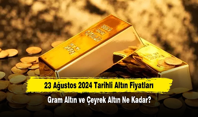 23 Ağustos 2024 Tarihli Altın Fiyatları: Gram Altın ve Çeyrek Altın Ne Kadar?