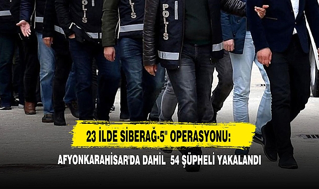 23 İlde Siberağ-5" Operasyonu: Afyonkarahisar'da Dahil  54 Şüpheli Yakalandı                                 