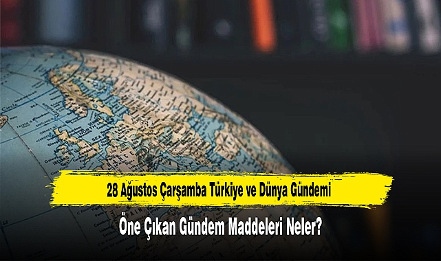 28 Ağustos Çarşamba Türkiye ve Dünya Gündemi