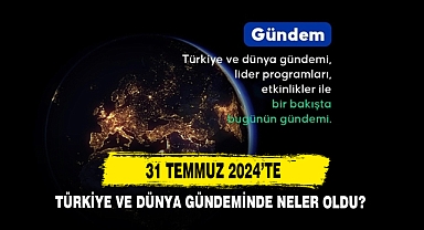 31 Temmuz 2024’te Türkiye Ve Dünya Gündeminde Neler Oldu?