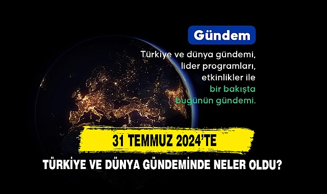 31 Temmuz 2024’te Türkiye Ve Dünya Gündeminde Neler Oldu?