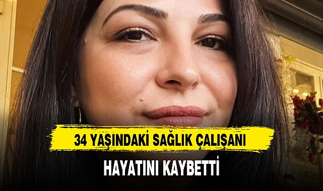 34 YAŞINDAKİ SAĞLIK ÇALIŞANI HAYATINI KAYBETTİ