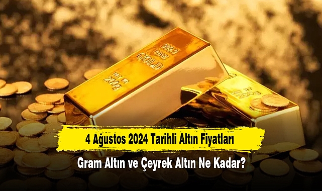 4 Ağustos 2024 Tarihli Altın Fiyatları: Gram Altın ve Çeyrek Altın Ne Kadar?