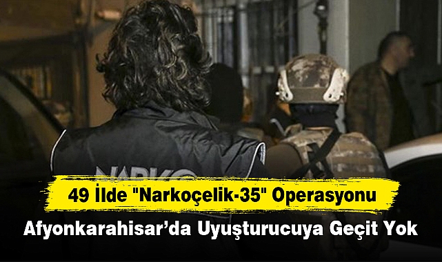 49 İlde"Narkoçelik-35" Operasyonu: Afyonkarahisar’da Uyuşturucuya Geçit Yok