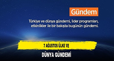 7 Ağustos Ülke ve Dünya Gündemi