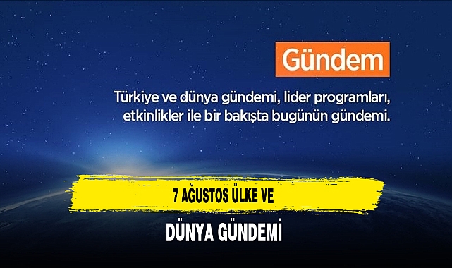 7 Ağustos Ülke ve Dünya Gündemi