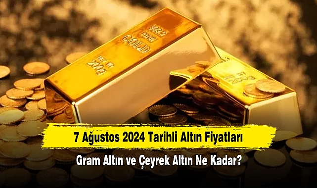 7 Ağustos 2024 Tarihli Altın Fiyatları: Gram Altın ve Çeyrek Altın Ne Kadar?
