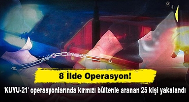 8 İlde Operasyon! 'KUYU-21' operasyonlarında kırmızı bültenle aranan 25 kişi yakalandı