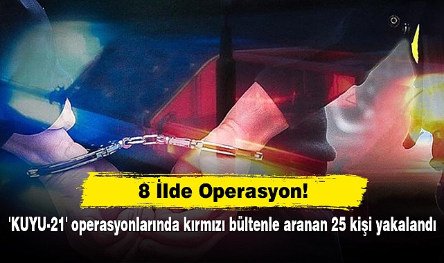8 İlde Operasyon!  'KUYU-21' operasyonlarında kırmızı bültenle aranan 25 kişi yakalandı