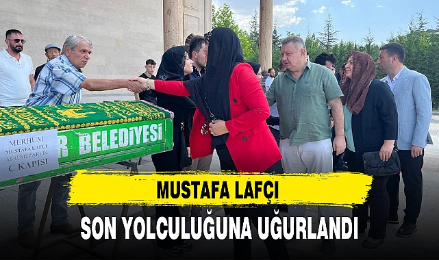 MUSTAFA LAFÇI SON YOLCULUĞUNA UĞURLANDI