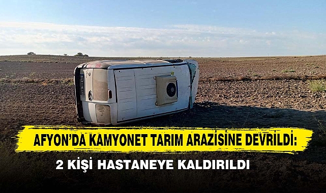 Afyon’da Kamyonet Tarım Arazisine Devrildi: 2 Kişi Hastaneye Kaldırıldı