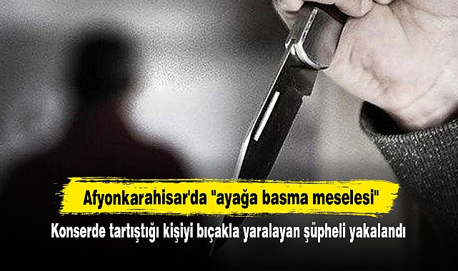 Afyonkarahisar'da "ayağa basma meselesi": Konserde tartıştığı kişiyi bıçakla yaralayan şüpheli yakalandı