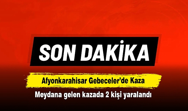 Afyonkarahisar Gebeceler’de Kaza:  Meydana gelen kazada 2 kişi yaralandı